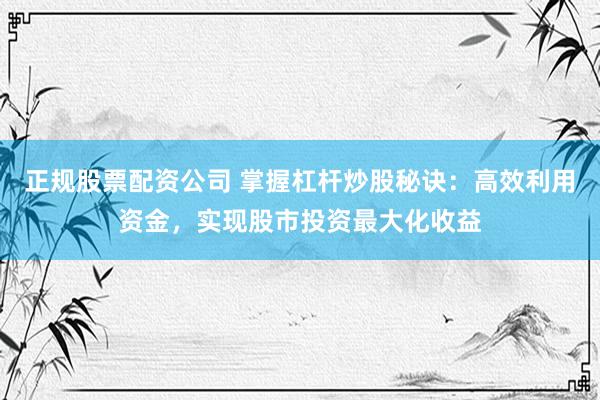 正规股票配资公司 掌握杠杆炒股秘诀：高效利用资金，实现股市投资最大化收益