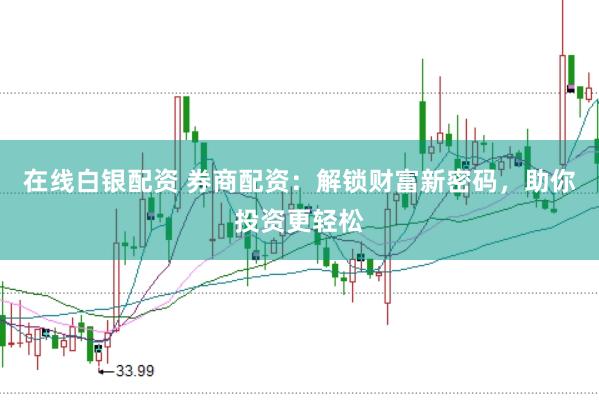在线白银配资 券商配资：解锁财富新密码，助你投资更轻松
