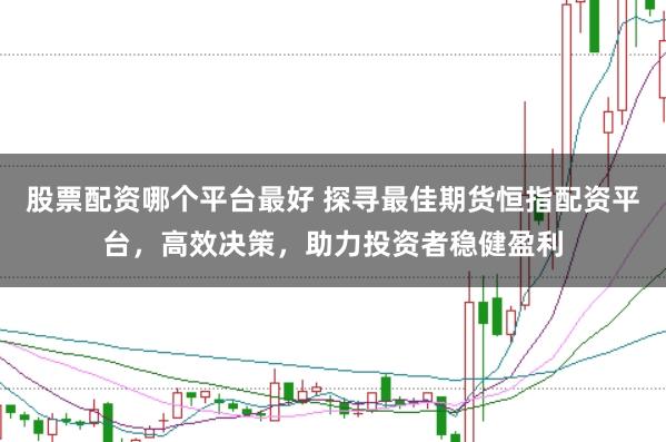 股票配资哪个平台最好 探寻最佳期货恒指配资平台，高效决策，助力投资者稳健盈利