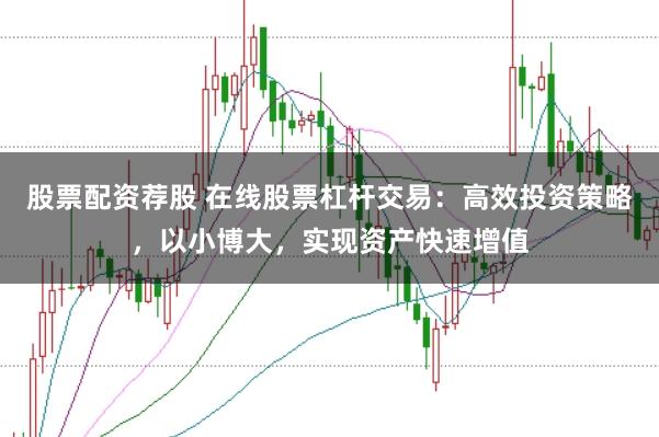 股票配资荐股 在线股票杠杆交易：高效投资策略，以小博大，实现资产快速增值