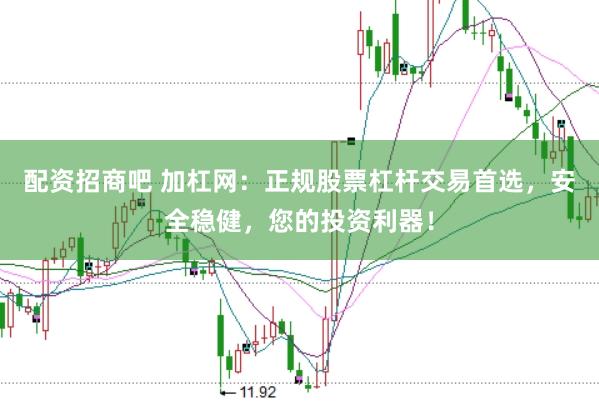 配资招商吧 加杠网：正规股票杠杆交易首选，安全稳健，您的投资利器！