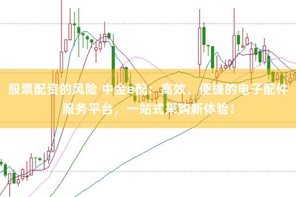 股票配资的风险 中金e配:高效、便捷的电子配件服务平台,一站式采购新体验!