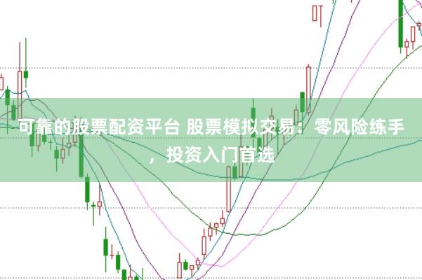可靠的股票配资平台 股票模拟交易：零风险练手，投资入门首选