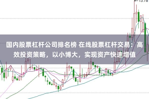 国内股票杠杆公司排名榜 在线股票杠杆交易：高效投资策略，以小博大，实现资产快速增值