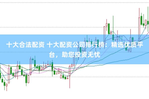 十大合法配资 十大配资公司排行榜：精选优质平台，助您投资无忧
