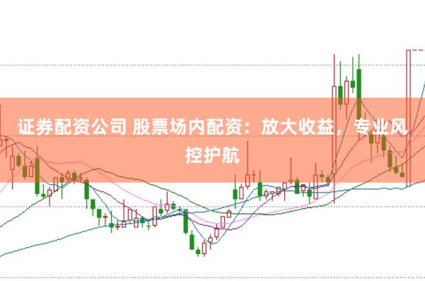 证券配资公司 股票场内配资：放大收益，专业风控护航