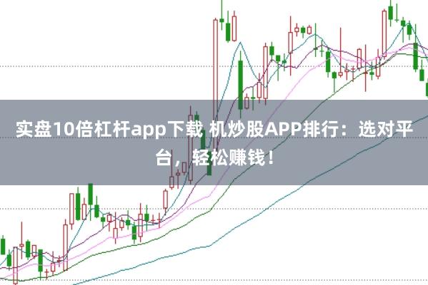 实盘10倍杠杆app下载 机炒股APP排行：选对平台，轻松赚钱！