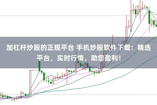 加杠杆炒股的正规平台 手机炒股软件下载：精选平台，实时行情，助您盈利！