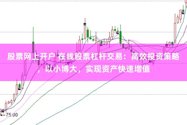 股票网上开户 在线股票杠杆交易：高效投资策略，以小博大，实现资产快速增值