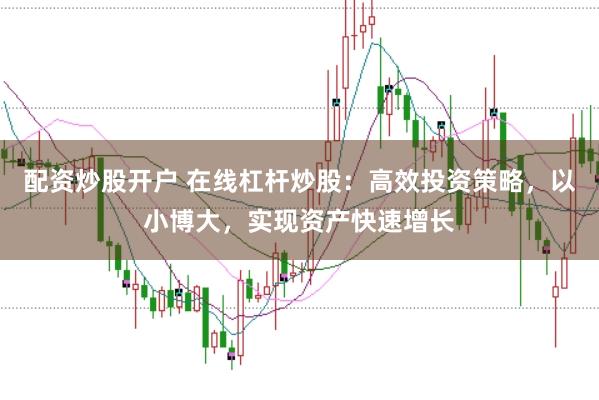 配资炒股开户 在线杠杆炒股:高效投资策略,以小博大,实现资产快速增长