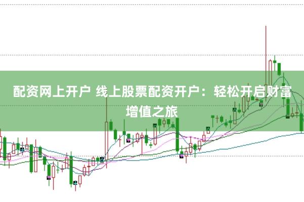 配资网上开户 线上股票配资开户:轻松开启财富增值之旅