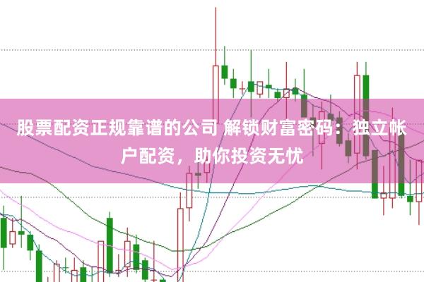 股票配资正规靠谱的公司 解锁财富密码：独立帐户配资，助你投资无忧