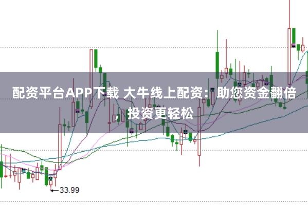 配资平台APP下载 大牛线上配资:助您资金翻倍,投资更轻松