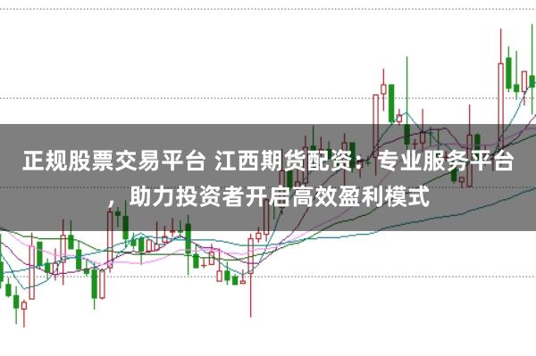 正规股票交易平台 江西期货配资：专业服务平台，助力投资者开启高效盈利模式