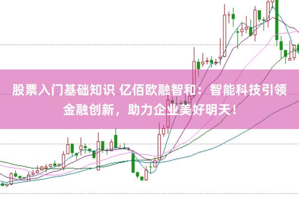 股票入门基础知识 亿佰欧融智和：智能科技引领金融创新，助力企业美好明天！
