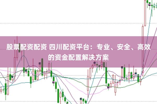 股票配资配资 四川配资平台：专业、安全、高效的资金配置解决方案