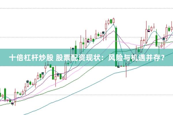 十倍杠杆炒股 股票配资现状：风险与机遇并存？