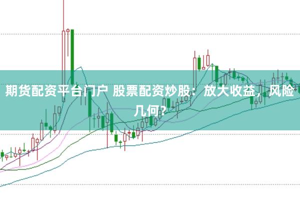 期货配资平台门户 股票配资炒股：放大收益，风险几何？