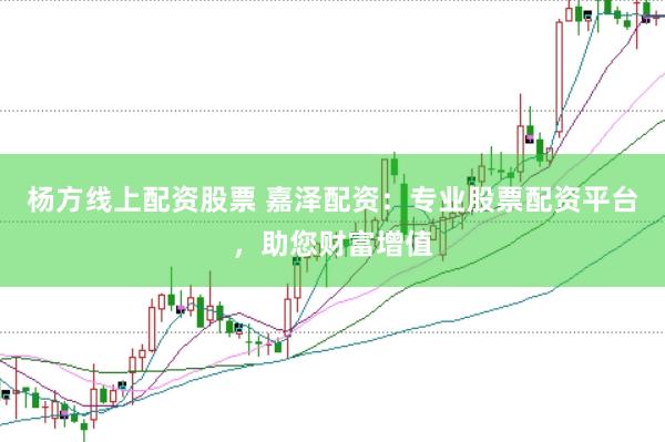 杨方线上配资股票 嘉泽配资：专业股票配资平台，助您财富增值