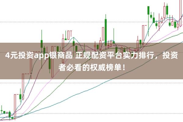 4元投资app银商品 正规配资平台实力排行，投资者必看的权威榜单！