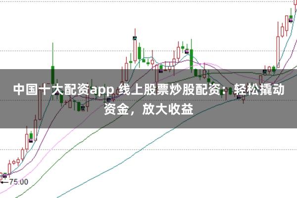 中国十大配资app 线上股票炒股配资：轻松撬动资金，放大收益