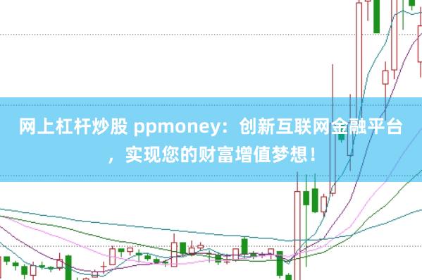 网上杠杆炒股 ppmoney：创新互联网金融平台，实现您的财富增值梦想！