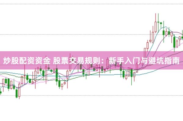 炒股配资资金 股票交易规则：新手入门与避坑指南