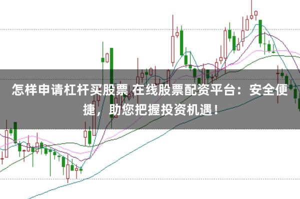 怎样申请杠杆买股票 在线股票配资平台：安全便捷，助您把握投资机遇！