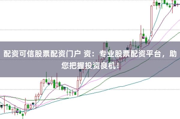 配资可信股票配资门户 资:专业股票配资平台,助您把握投资良机!