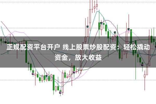 正规配资平台开户 线上股票炒股配资：轻松撬动资金，放大收益