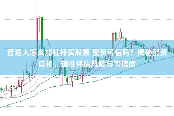 普通人怎么加杠杆买股票 配资可信吗？揭秘配资真相，理性评估风险与可信度
