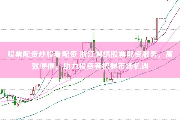 股票配资炒股看配资 浙江网络股票配资服务,高效便捷,助力投资者把握市场机遇