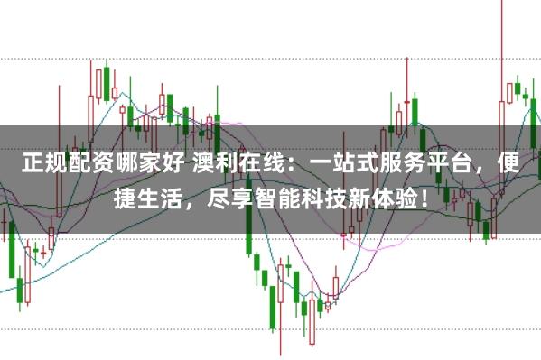 正规配资哪家好 澳利在线：一站式服务平台，便捷生活，尽享智能科技新体验！
