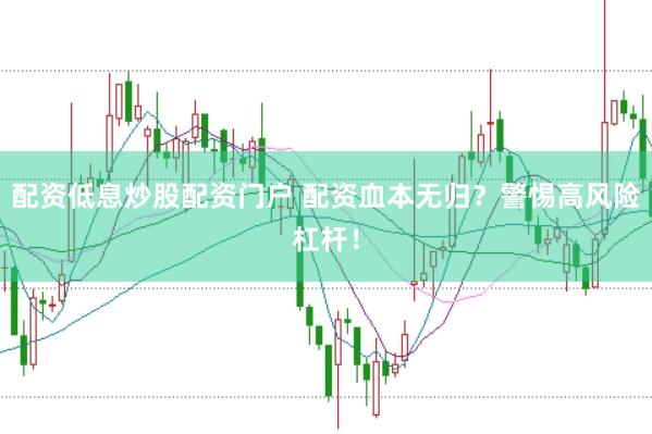 配资低息炒股配资门户 配资血本无归？警惕高风险杠杆！