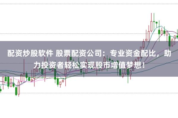 配资炒股软件 股票配资公司:专业资金配比,助力投资者轻松实现股市增值梦想!