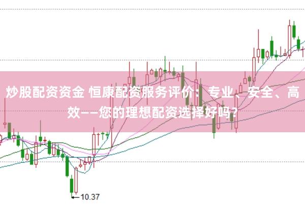 炒股配资资金 恒康配资服务评价:专业、安全、高效——您的理想配资选择好吗?