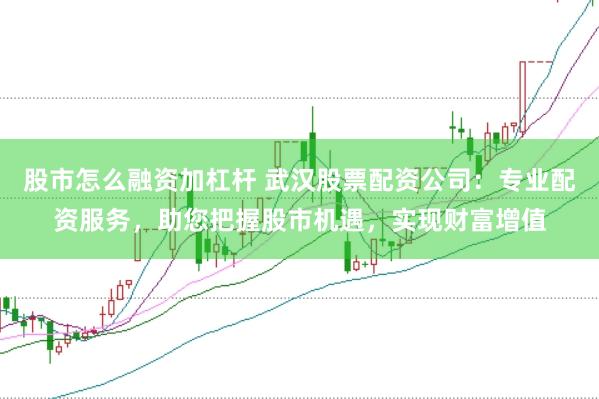 股市怎么融资加杠杆 武汉股票配资公司：专业配资服务，助您把握股市机遇，实现财富增值