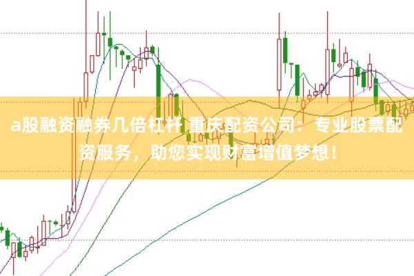 a股融资融券几倍杠杆 重庆配资公司：专业股票配资服务，助您实现财富增值梦想！