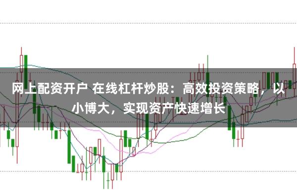 网上配资开户 在线杠杆炒股：高效投资策略，以小博大，实现资产快速增长