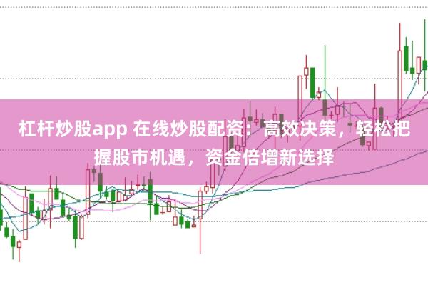 杠杆炒股app 在线炒股配资：高效决策，轻松把握股市机遇，资金倍增新选择