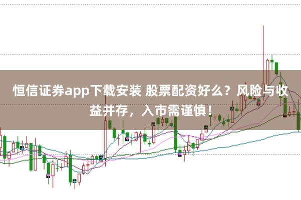 恒信证券app下载安装 股票配资好么?风险与收益并存,入市需谨慎!