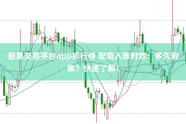 股票交易平台app排行榜 配资入账时效：多久到账？快速了解！