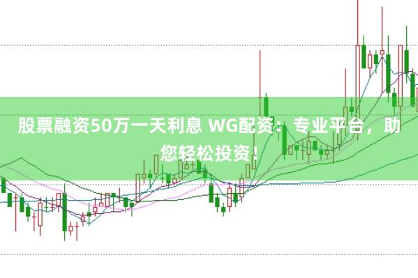 股票融资50万一天利息 WG配资:专业平台,助您轻松投资!