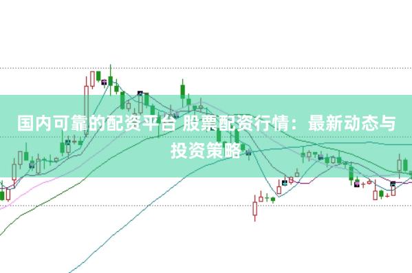 国内可靠的配资平台 股票配资行情：最新动态与投资策略