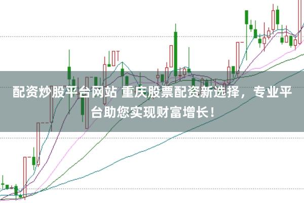 配资炒股平台网站 重庆股票配资新选择,专业平台助您实现财富增长!
