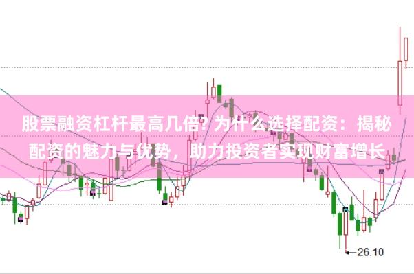 股票融资杠杆最高几倍? 为什么选择配资：揭秘配资的魅力与优势，助力投资者实现财富增长