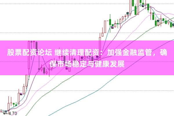 股票配资论坛 继续清理配资：加强金融监管，确保市场稳定与健康发展