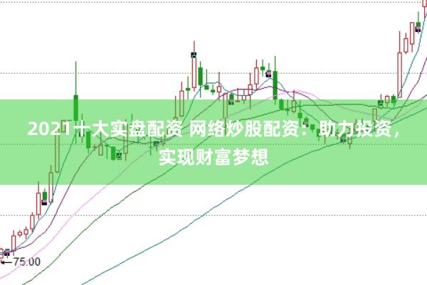 2021十大实盘配资 网络炒股配资：助力投资，实现财富梦想