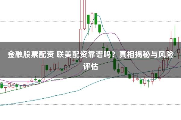 金融股票配资 联美配资靠谱吗？真相揭秘与风险评估