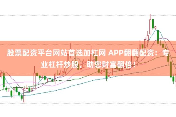 股票配资平台网站首选加杠网 APP翻翻配资：专业杠杆炒股，助您财富翻倍！